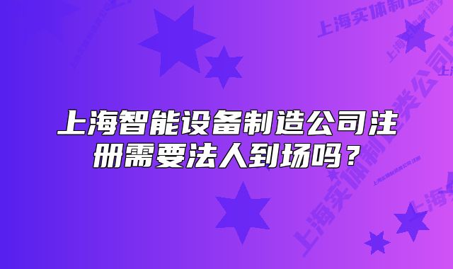 上海智能设备制造公司注册需要法人到场吗?