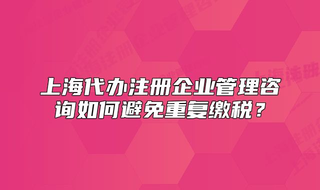 上海代办注册企业管理咨询如何避免重复缴税?