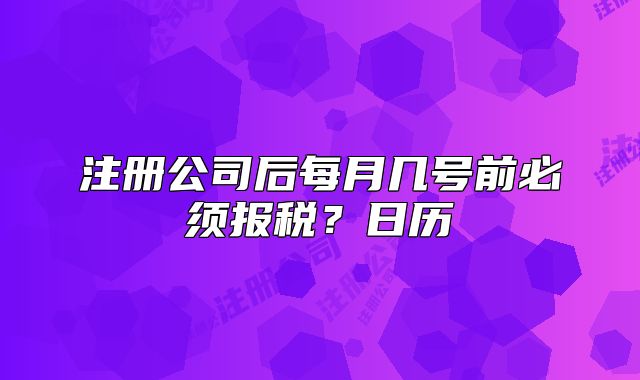 注册公司后每月几号前必须报税？日历