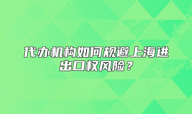 代办机构如何规避上海进出口权风险?