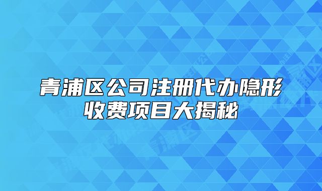 青浦区公司注册代办隐形收费项目大揭秘