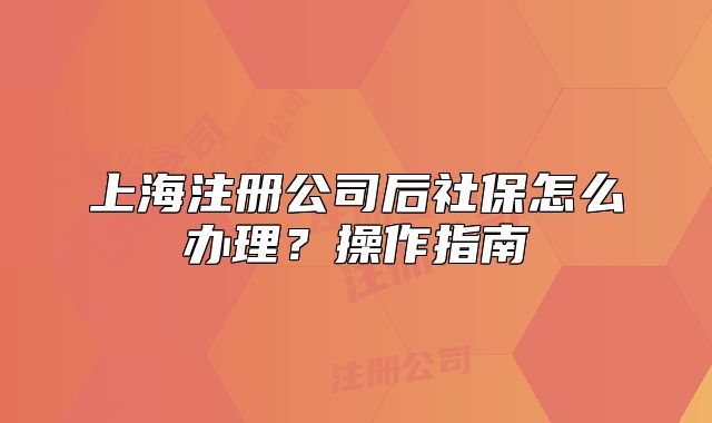 上海注册公司后社保怎么办理?操作指南