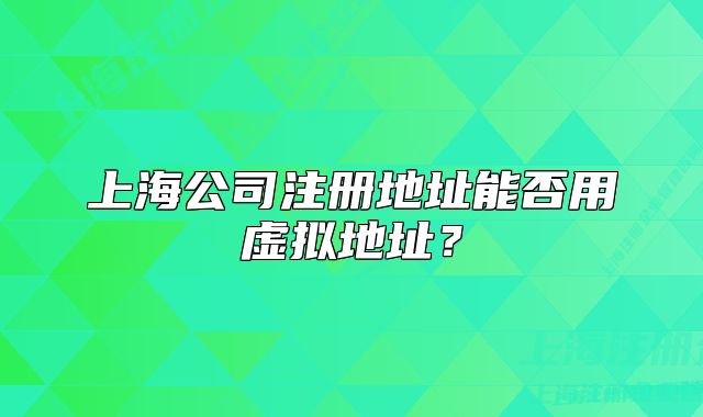 上海公司注册地址能否用虚拟地址?