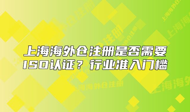 上海海外仓注册是否需要ISO认证?行业准入门槛