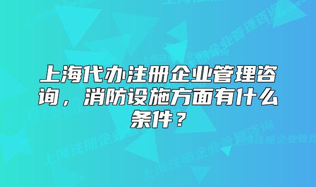 上海代办注册企业管理咨询,消防设施方面有什么条件?