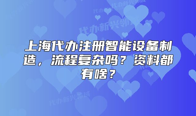 上海代办注册智能设备制造,流程复杂吗?资料都有啥?