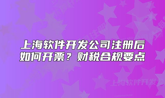 上海软件开发公司注册后如何开票?财税合规要点