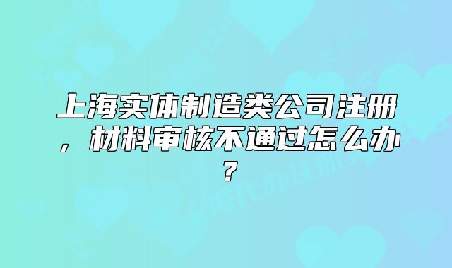 上海实体制造类公司注册,材料审核不通过怎么办?