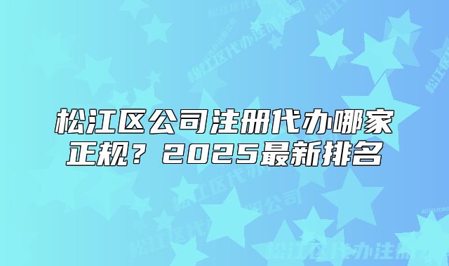 松江区公司注册代办哪家正规？2025最新排名