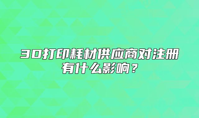 3D打印耗材供应商对注册有什么影响？
