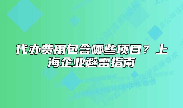 代办费用包含哪些项目？上海企业避雷指南