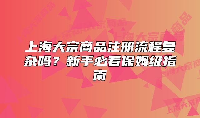 上海大宗商品注册流程复杂吗?新手必看保姆级指南