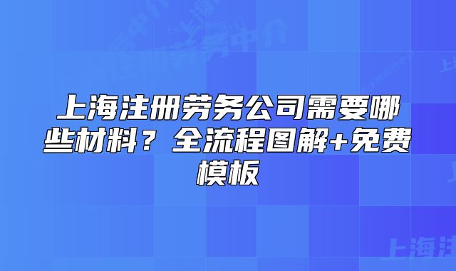 上海注册劳务公司需要哪些材料?全流程图解+免费模板