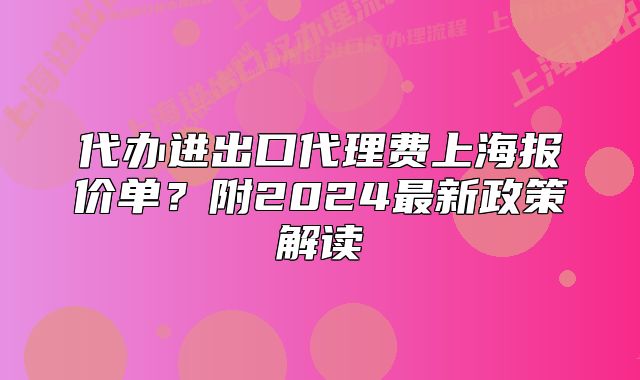 代办进出口代理费上海报价单?附2024最新政策解读