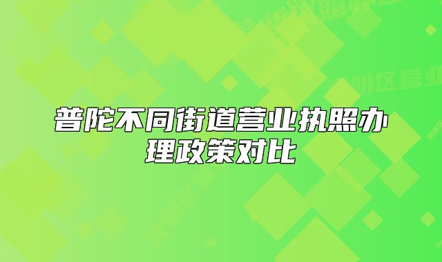 普陀不同街道营业执照办理政策对比