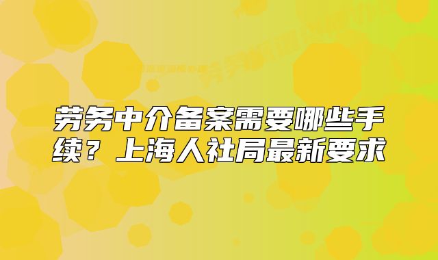 劳务中介备案需要哪些手续?上海人社局最新要求