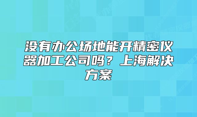 没有办公场地能开精密仪器加工公司吗?上海解决方案