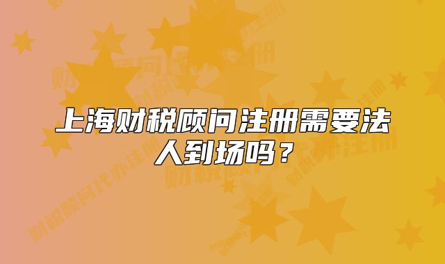 上海财税顾问注册需要法人到场吗？