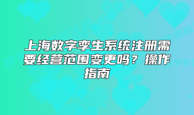 上海数字孪生系统注册需要经营范围变更吗?操作指南