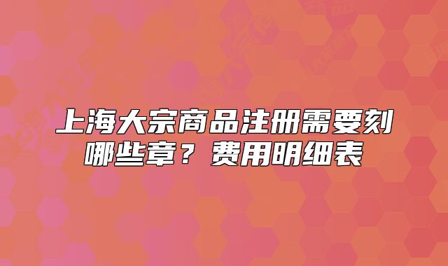 上海大宗商品注册需要刻哪些章?费用明细表