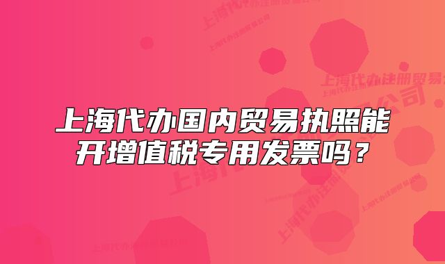 上海代办国内贸易执照能开增值税专用发票吗?