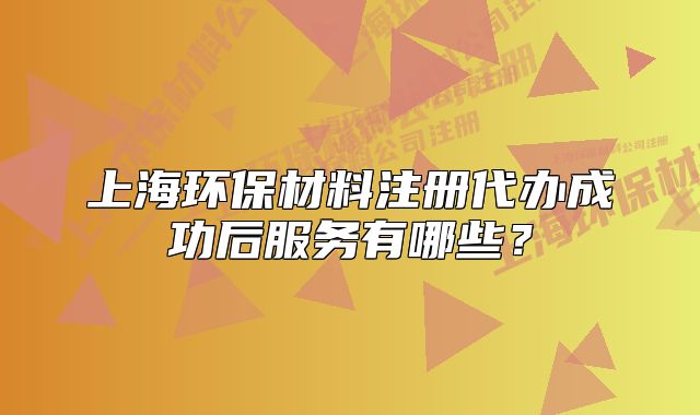 上海环保材料注册代办成功后服务有哪些?