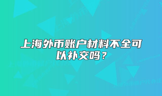 上海外币账户材料不全可以补交吗?