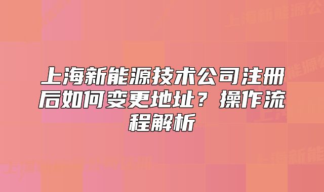 上海新能源技术公司注册后如何变更地址?操作流程解析