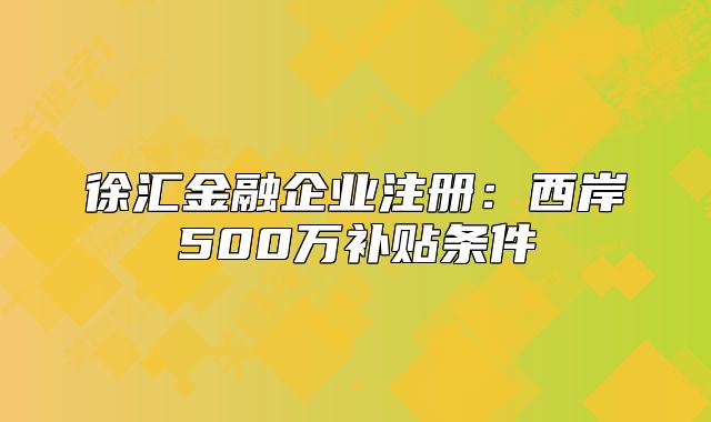徐汇金融企业注册：西岸500万补贴条件