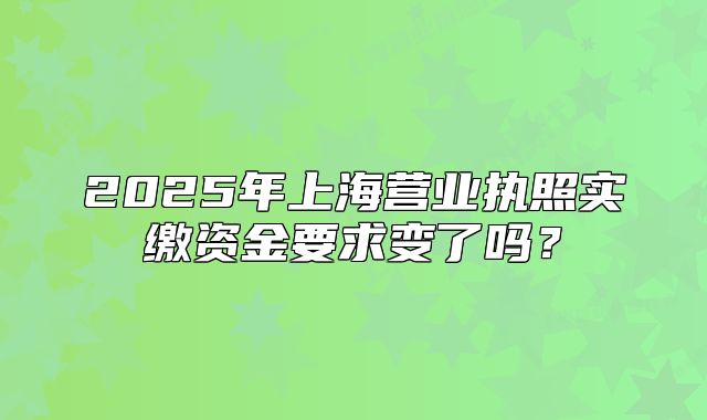 2025年上海营业执照实缴资金要求变了吗?