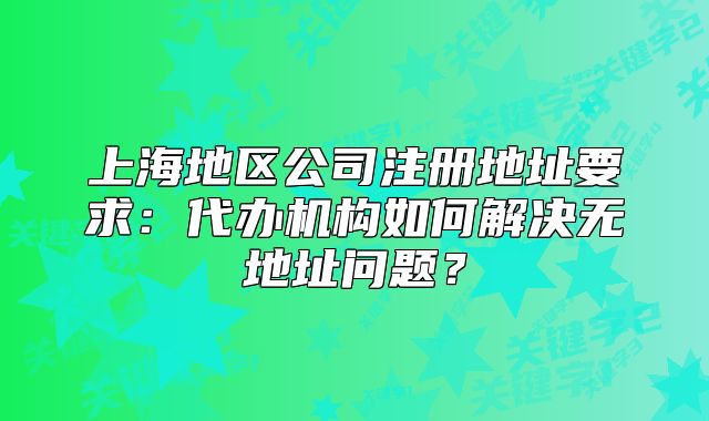 上海地区公司注册地址要求:代办机构如何解决无地址问题?