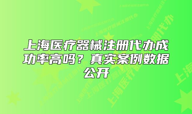 上海医疗器械注册代办成功率高吗?真实案例数据公开