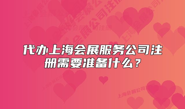 代办上海会展服务公司注册需要准备什么?