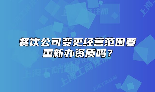 餐饮公司变更经营范围要重新办资质吗？