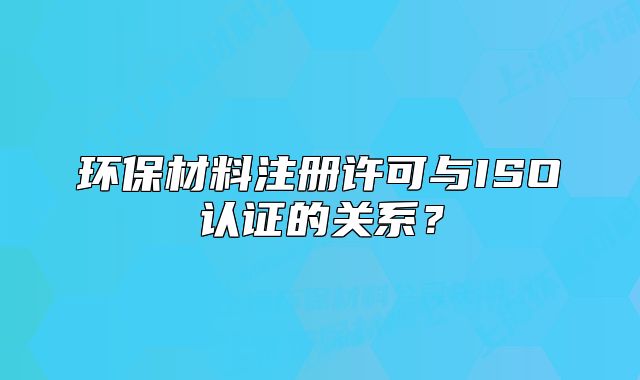 环保材料注册许可与ISO认证的关系?