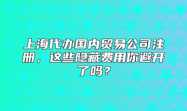 上海代办国内贸易公司注册，这些隐藏费用你避开了吗？