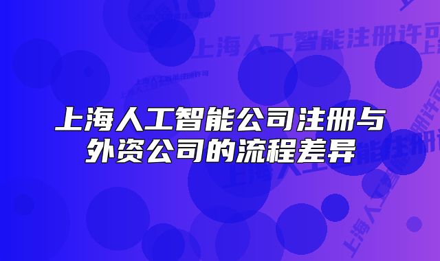 上海人工智能公司注册与外资公司的流程差异