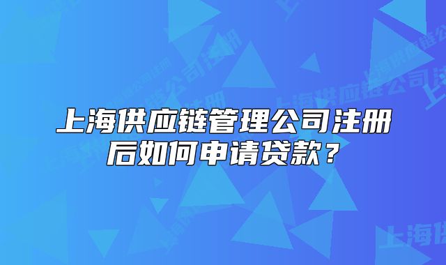 上海供应链管理公司注册后如何申请贷款?