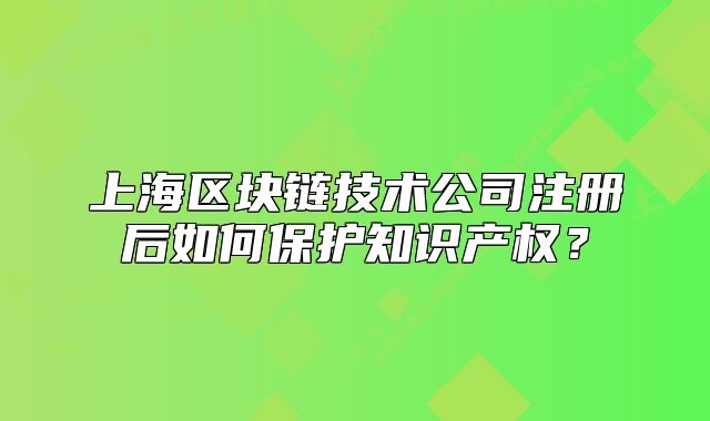 上海区块链技术公司注册后如何保护知识产权?
