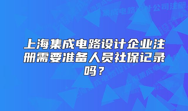 上海集成电路设计企业注册需要准备人员社保记录吗?