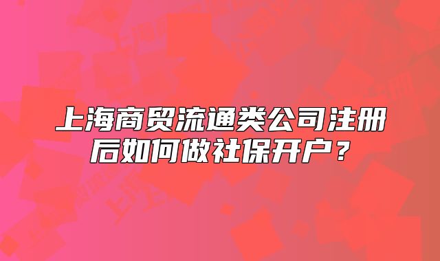 上海商贸流通类公司注册后如何做社保开户?