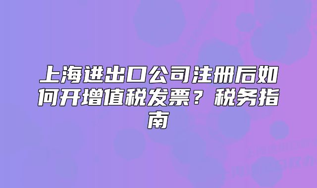 上海进出口公司注册后如何开增值税发票？税务指南