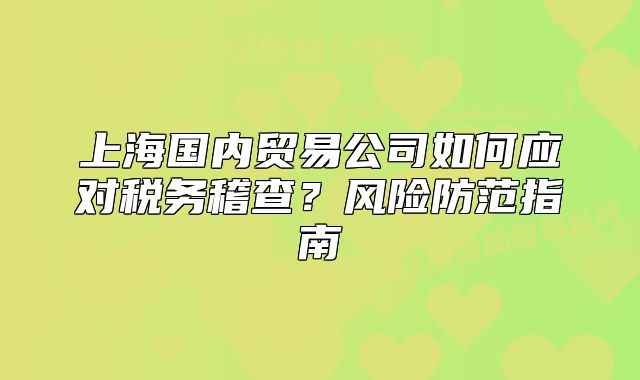 上海国内贸易公司如何应对税务稽查?风险防范指南