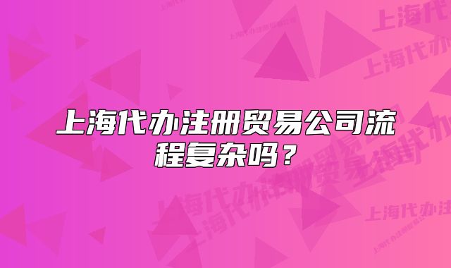 上海代办注册贸易公司流程复杂吗？