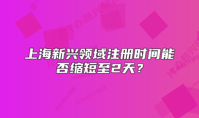 上海新兴领域注册时间能否缩短至2天?