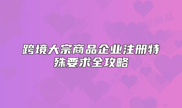 跨境大宗商品企业注册特殊要求全攻略