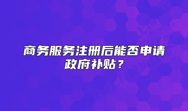 商务服务注册后能否申请政府补贴?