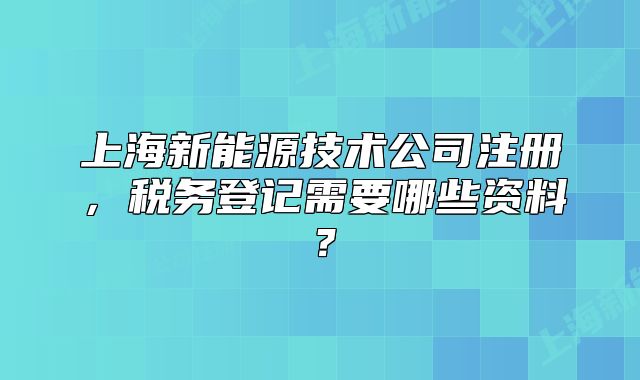 上海新能源技术公司注册,税务登记需要哪些资料?