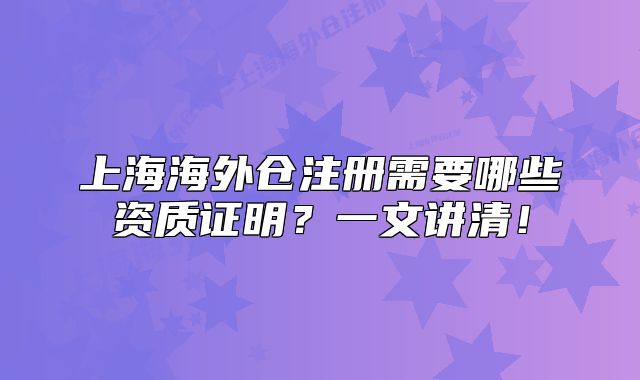 上海海外仓注册需要哪些资质证明?一文讲清!