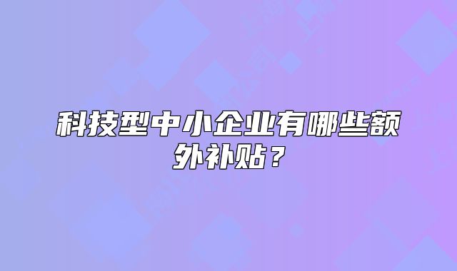 科技型中小企业有哪些额外补贴?